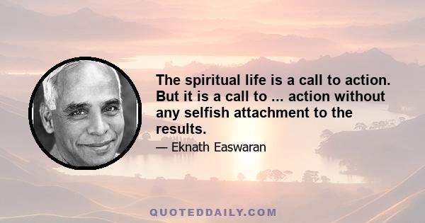 The spiritual life is a call to action. But it is a call to ... action without any selfish attachment to the results.