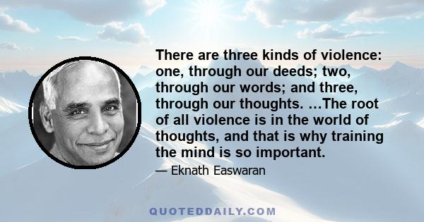 There are three kinds of violence: one, through our deeds; two, through our words; and three, through our thoughts. …The root of all violence is in the world of thoughts, and that is why training the mind is so