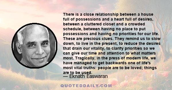 There is a close relationship between a house full of possessions and a heart full of desires, between a cluttered closet and a crowded schedule, between having no place to put possessions and having no priorities for