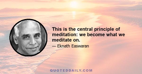 This is the central principle of meditation: we become what we meditate on.