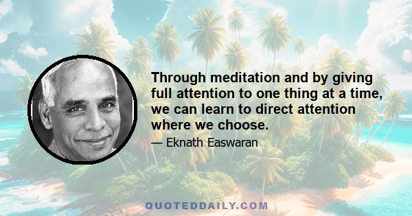 Through meditation and by giving full attention to one thing at a time, we can learn to direct attention where we choose.