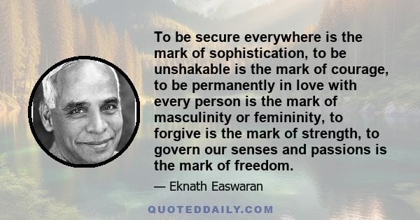 To be secure everywhere is the mark of sophistication, to be unshakable is the mark of courage, to be permanently in love with every person is the mark of masculinity or femininity, to forgive is the mark of strength,