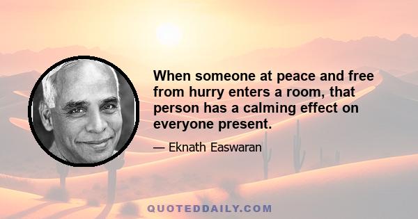 When someone at peace and free from hurry enters a room, that person has a calming effect on everyone present.