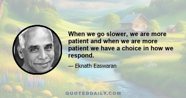 When we go slower, we are more patient and when we are more patient we have a choice in how we respond.