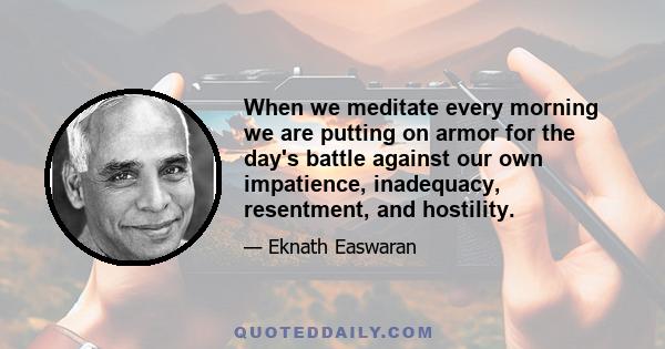 When we meditate every morning we are putting on armor for the day's battle against our own impatience, inadequacy, resentment, and hostility.