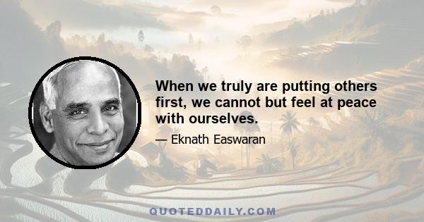 When we truly are putting others first, we cannot but feel at peace with ourselves.