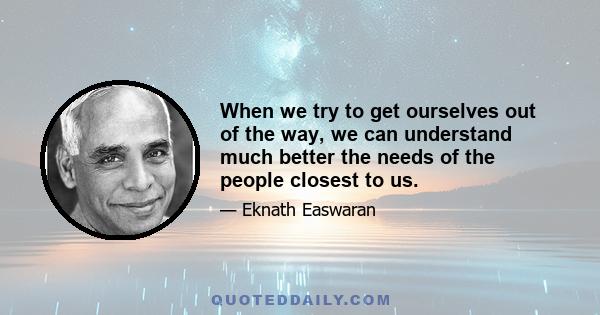 When we try to get ourselves out of the way, we can understand much better the needs of the people closest to us.