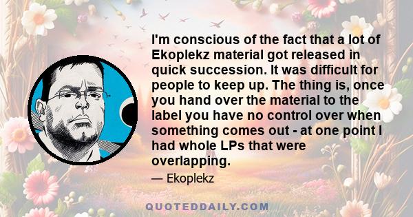 I'm conscious of the fact that a lot of Ekoplekz material got released in quick succession. It was difficult for people to keep up. The thing is, once you hand over the material to the label you have no control over