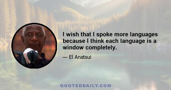 I wish that I spoke more languages because I think each language is a window completely.