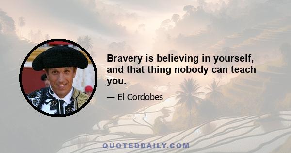 Bravery is believing in yourself, and that thing nobody can teach you.