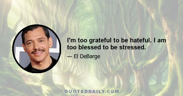 I'm too grateful to be hateful. I am too blessed to be stressed.