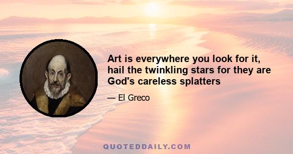 Art is everywhere you look for it, hail the twinkling stars for they are God's careless splatters