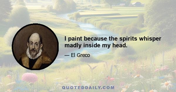 I paint because the spirits whisper madly inside my head.