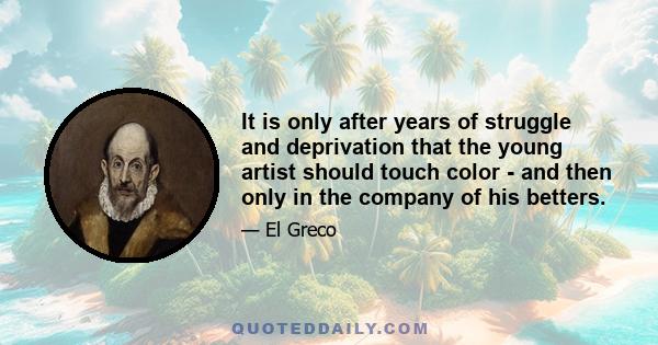 It is only after years of struggle and deprivation that the young artist should touch color - and then only in the company of his betters.