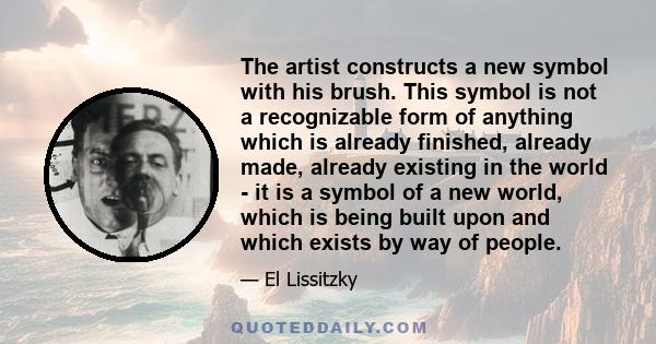 The artist constructs a new symbol with his brush. This symbol is not a recognizable form of anything which is already finished, already made, already existing in the world - it is a symbol of a new world, which is