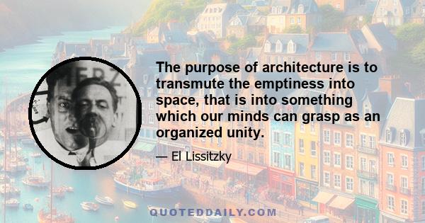 The purpose of architecture is to transmute the emptiness into space, that is into something which our minds can grasp as an organized unity.