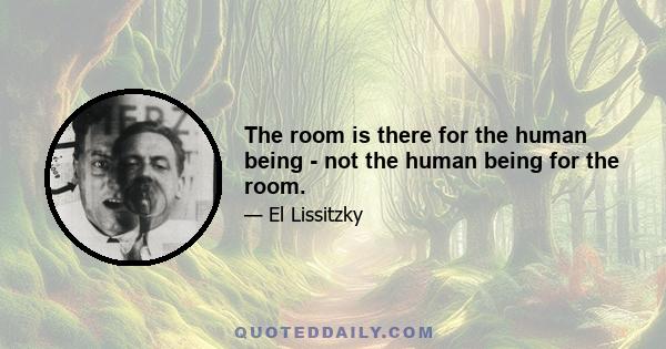 The room is there for the human being - not the human being for the room.