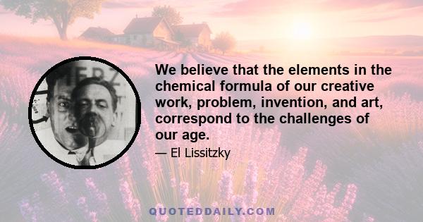 We believe that the elements in the chemical formula of our creative work, problem, invention, and art, correspond to the challenges of our age.