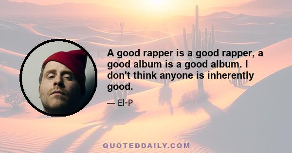 A good rapper is a good rapper, a good album is a good album. I don't think anyone is inherently good.