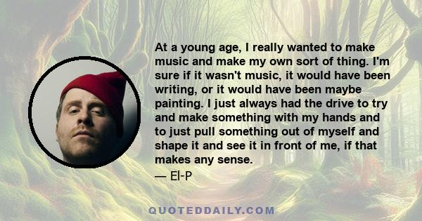 At a young age, I really wanted to make music and make my own sort of thing. I'm sure if it wasn't music, it would have been writing, or it would have been maybe painting. I just always had the drive to try and make