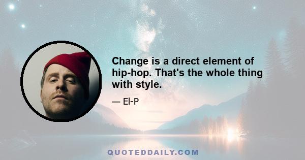 Change is a direct element of hip-hop. That's the whole thing with style.