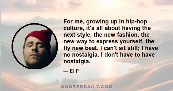 For me, growing up in hip-hop culture, it's all about having the next style, the new fashion, the new way to express yourself, the fly new beat. I can't sit still; I have no nostalgia. I don't have to have nostalgia.