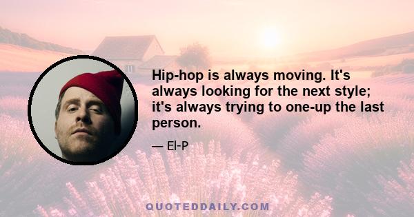 Hip-hop is always moving. It's always looking for the next style; it's always trying to one-up the last person.