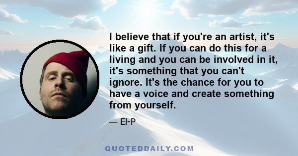 I believe that if you're an artist, it's like a gift. If you can do this for a living and you can be involved in it, it's something that you can't ignore. It's the chance for you to have a voice and create something