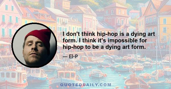 I don't think hip-hop is a dying art form. I think it's impossible for hip-hop to be a dying art form.