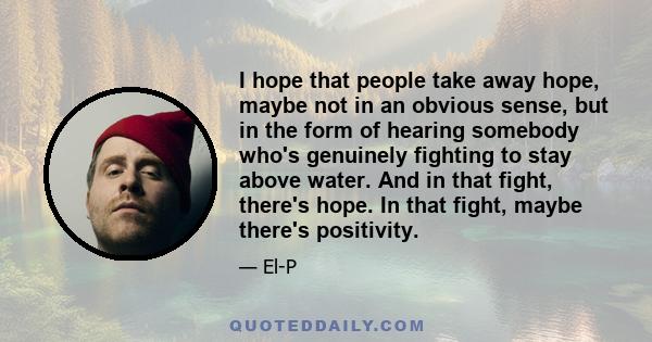 I hope that people take away hope, maybe not in an obvious sense, but in the form of hearing somebody who's genuinely fighting to stay above water. And in that fight, there's hope. In that fight, maybe there's