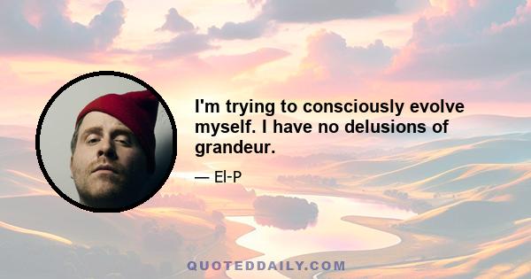 I'm trying to consciously evolve myself. I have no delusions of grandeur.