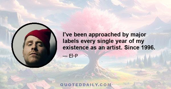 I've been approached by major labels every single year of my existence as an artist. Since 1996.