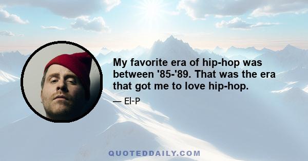 My favorite era of hip-hop was between '85-'89. That was the era that got me to love hip-hop.