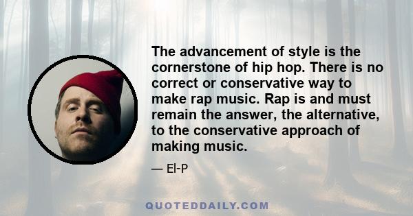 The advancement of style is the cornerstone of hip hop. There is no correct or conservative way to make rap music. Rap is and must remain the answer, the alternative, to the conservative approach of making music.