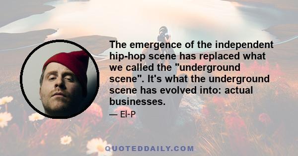 The emergence of the independent hip-hop scene has replaced what we called the underground scene. It's what the underground scene has evolved into: actual businesses.