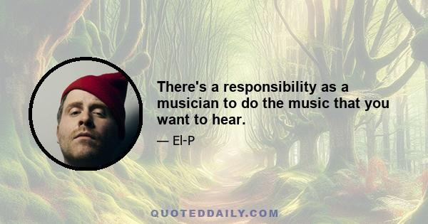 There's a responsibility as a musician to do the music that you want to hear.