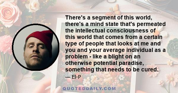 There's a segment of this world, there's a mind state that's permeated the intellectual consciousness of this world that comes from a certain type of people that looks at me and you and your average individual as a