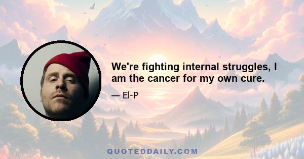 We're fighting internal struggles, I am the cancer for my own cure.