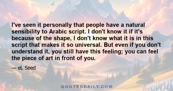 I've seen it personally that people have a natural sensibility to Arabic script. I don't know it if it's because of the shape, I don't know what it is in this script that makes it so universal. But even if you don't