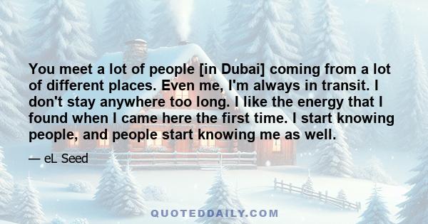 You meet a lot of people [in Dubai] coming from a lot of different places. Even me, I'm always in transit. I don't stay anywhere too long. I like the energy that I found when I came here the first time. I start knowing