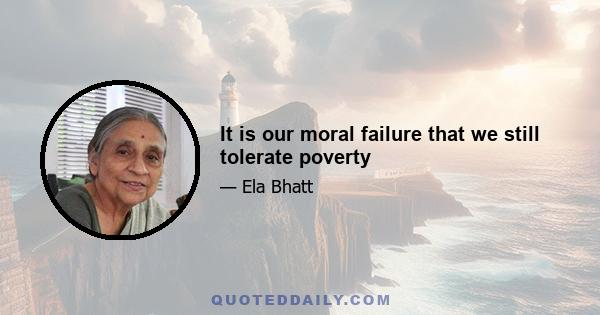 It is our moral failure that we still tolerate poverty