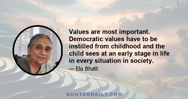 Values are most important. Democratic values have to be instilled from childhood and the child sees at an early stage in life in every situation in society.