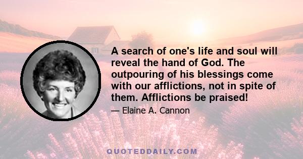 A search of one's life and soul will reveal the hand of God. The outpouring of his blessings come with our afflictions, not in spite of them. Afflictions be praised!