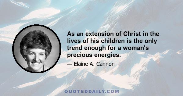 As an extension of Christ in the lives of his children is the only trend enough for a woman's precious energies.