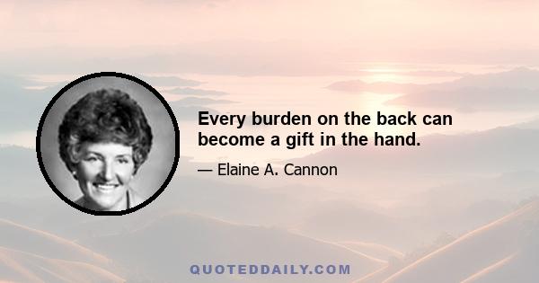 Every burden on the back can become a gift in the hand.