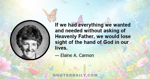 If we had everything we wanted and needed without asking of Heavenly Father, we would lose sight of the hand of God in our lives.