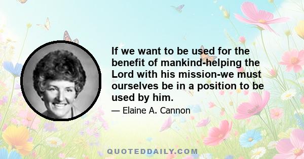 If we want to be used for the benefit of mankind-helping the Lord with his mission-we must ourselves be in a position to be used by him.