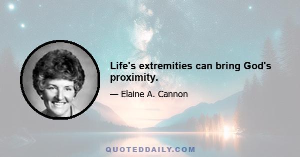 Life's extremities can bring God's proximity.