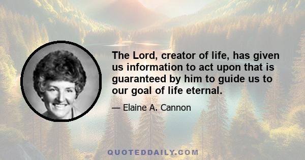 The Lord, creator of life, has given us information to act upon that is guaranteed by him to guide us to our goal of life eternal.