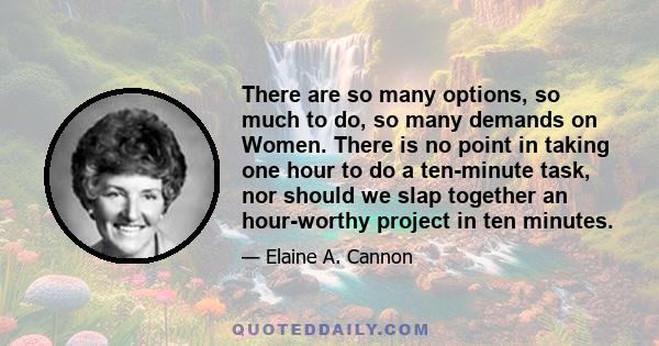 There are so many options, so much to do, so many demands on Women. There is no point in taking one hour to do a ten-minute task, nor should we slap together an hour-worthy project in ten minutes.